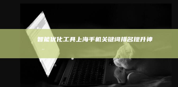 智能优化工具：上海手机关键词排名提升神器