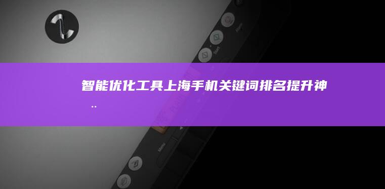 智能优化工具：上海手机关键词排名提升神器